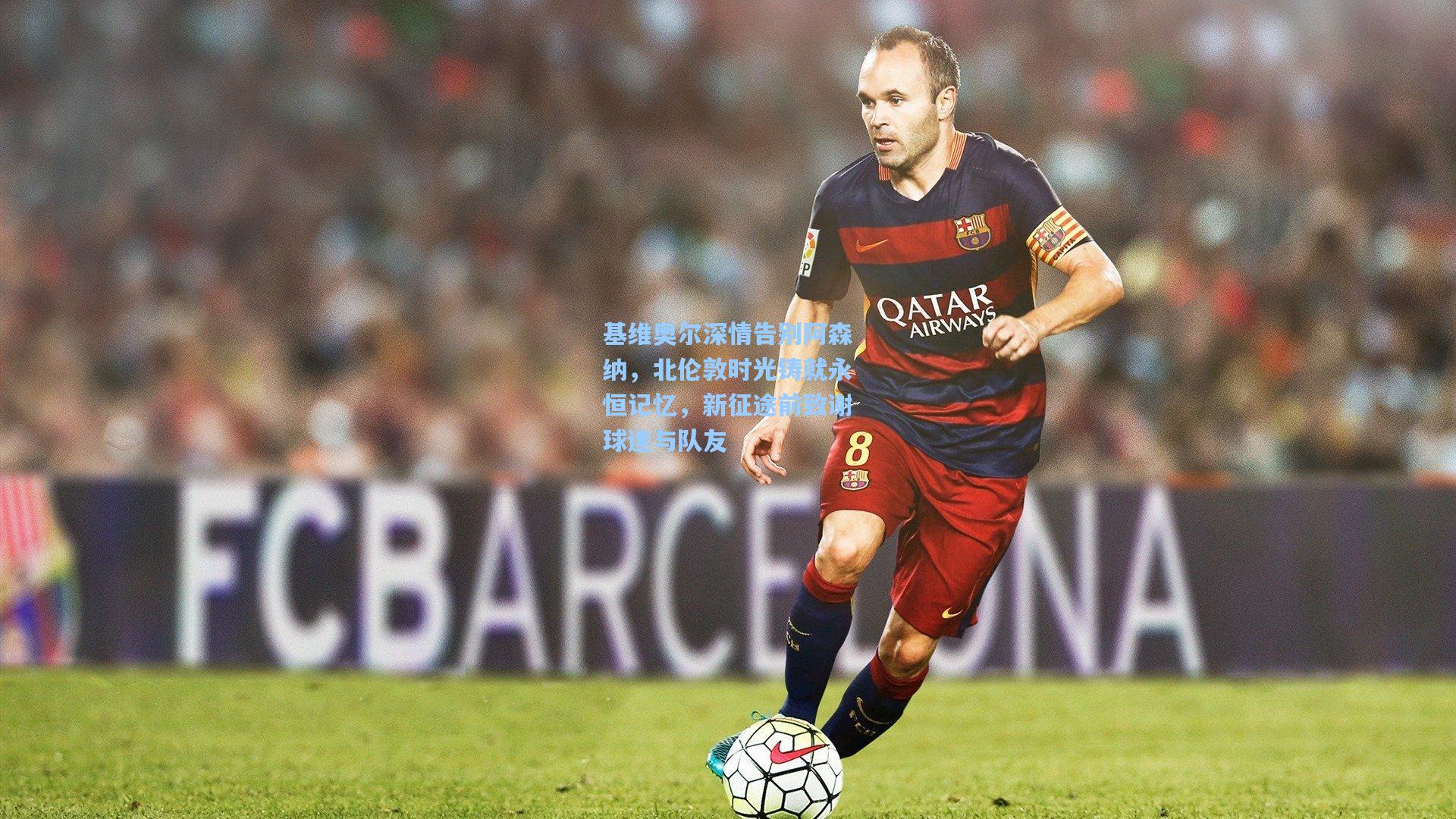 基维奥尔深情告别阿森纳，北伦敦时光铸就永恒记忆，新征途前致谢球迷与队友