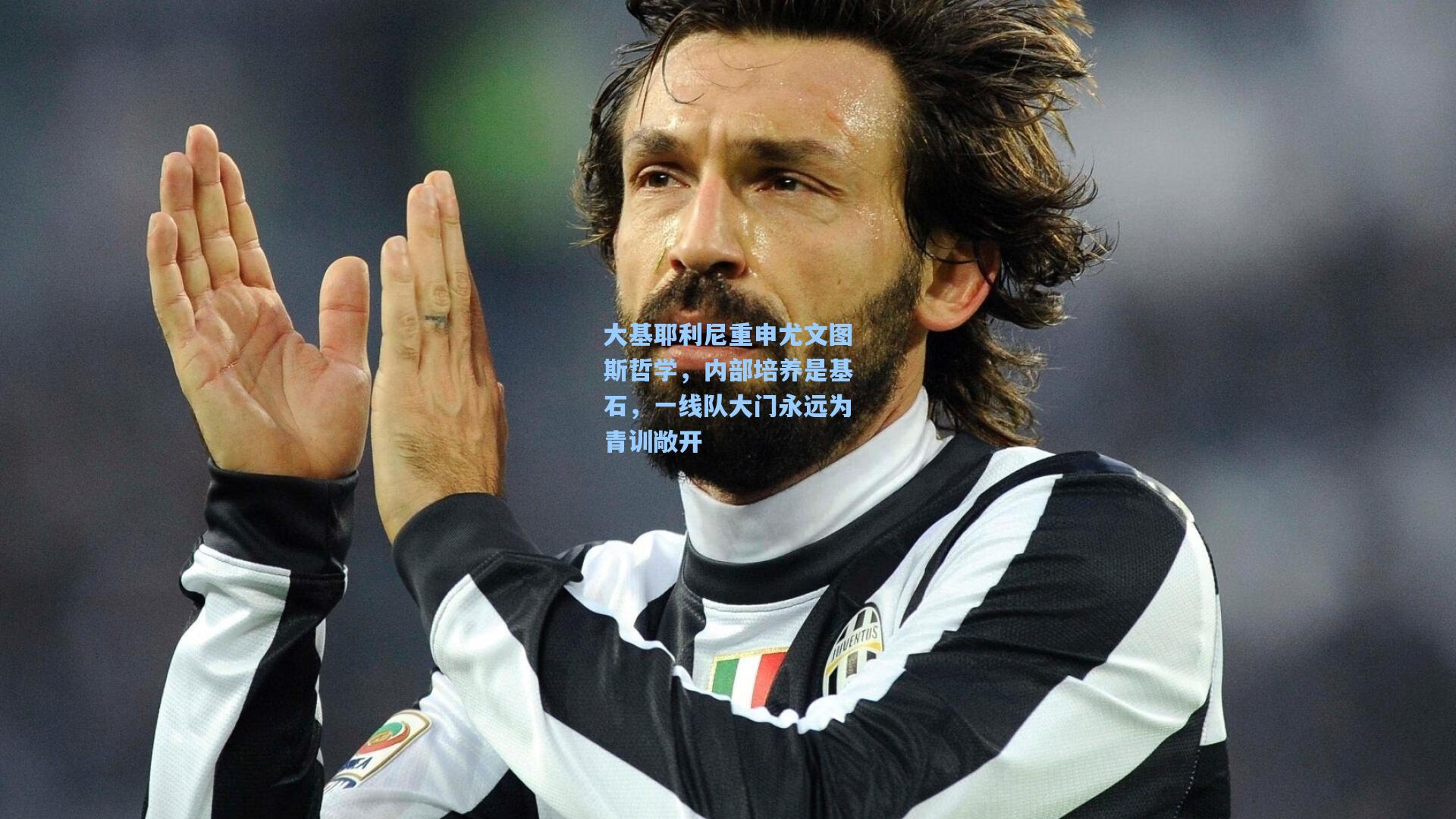 大基耶利尼重申尤文图斯哲学，内部培养是基石，一线队大门永远为青训敞开