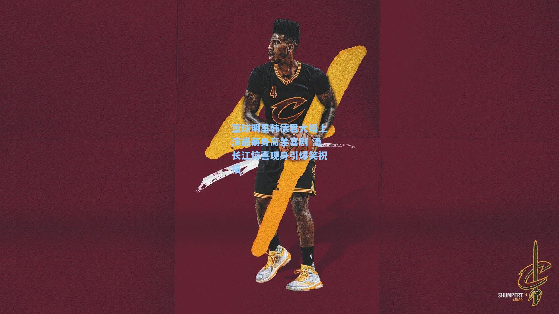 篮球明星韩德君大婚上演最萌身高差喜剧 潘长江惊喜现身引爆笑祝福